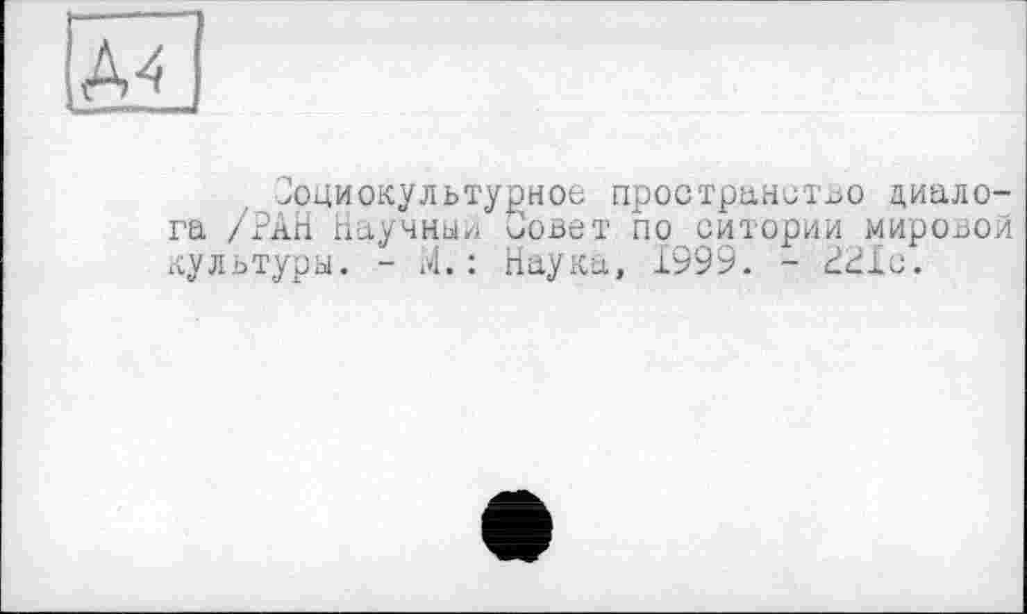 ﻿		
Социокультурное пространство диалога /Ркк научны,; Совет по ситории мировой культуры. - .4. : Наука, 1999. - 221с.